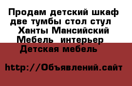 Продам детский шкаф,две тумбы,стол,стул - Ханты-Мансийский Мебель, интерьер » Детская мебель   